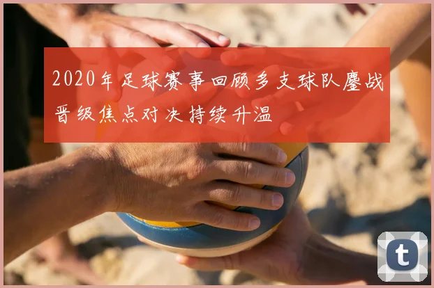 2020年足球赛事回顾多支球队鏖战晋级焦点对决持续升温
