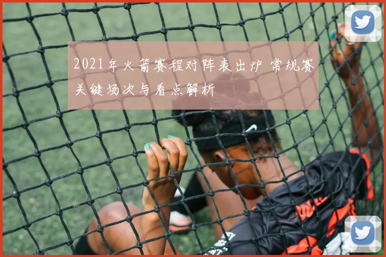 2021年火箭赛程对阵表出炉 常规赛关键场次与看点解析