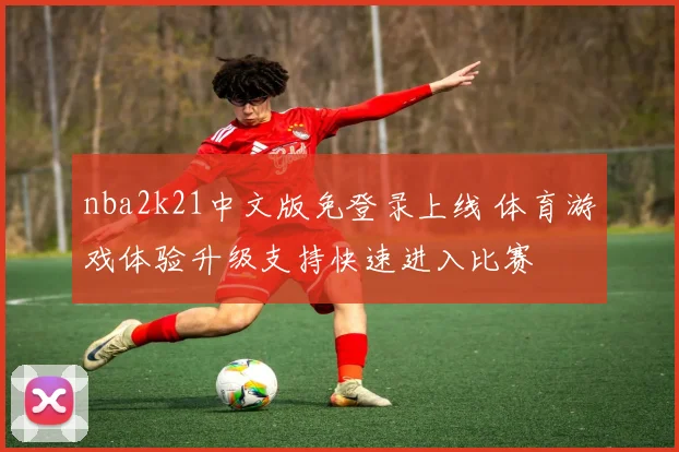 nba2k21中文版免登录上线 体育游戏体验升级支持快速进入比赛