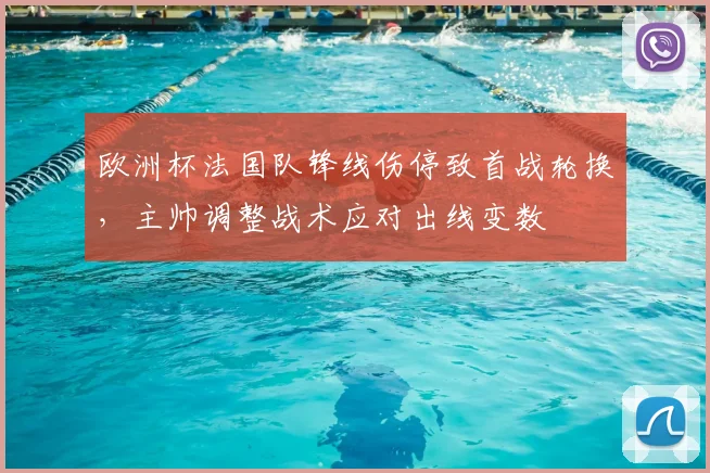 欧洲杯法国队锋线伤停致首战轮换,主帅调整战术应对出线变数