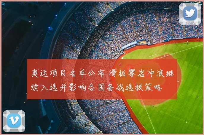 奥运项目名单公布 滑板攀岩冲浪继续入选并影响各国备战选拔策略