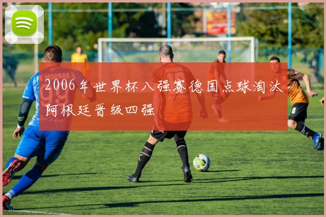 2006年世界杯八强赛德国点球淘汰阿根廷晋级四强