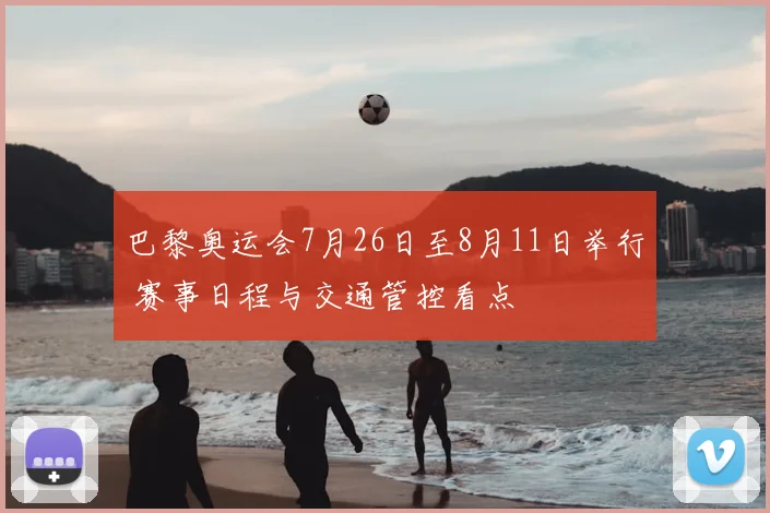 巴黎奥运会7月26日至8月11日举行 赛事日程与交通管控看点