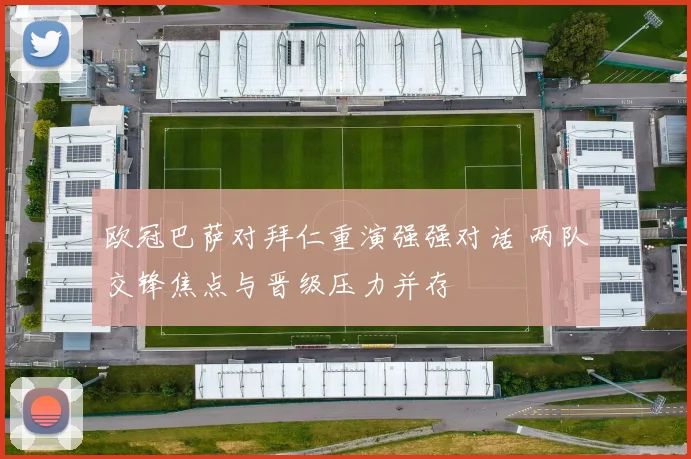 欧冠巴萨对拜仁重演强强对话 两队交锋焦点与晋级压力并存