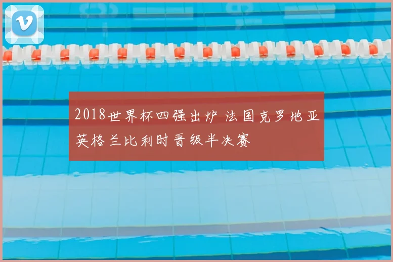 2018世界杯四强出炉 法国克罗地亚英格兰比利时晋级半决赛