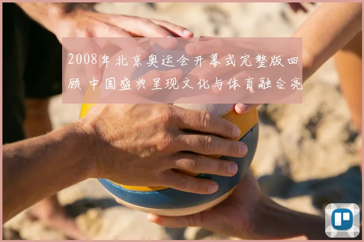 2008年北京奥运会开幕式完整版回顾 中国盛典呈现文化与体育融合亮点