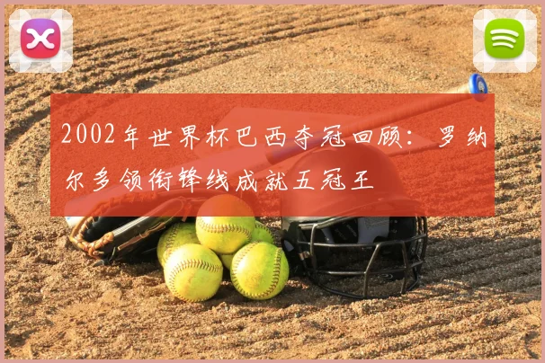 2002年世界杯巴西夺冠回顾：罗纳尔多领衔锋线成就五冠王