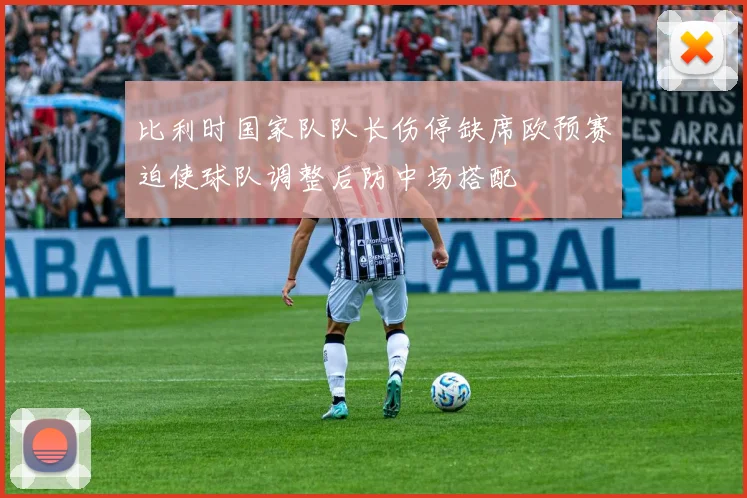 比利时国家队队长伤停缺席欧预赛迫使球队调整后防中场搭配
