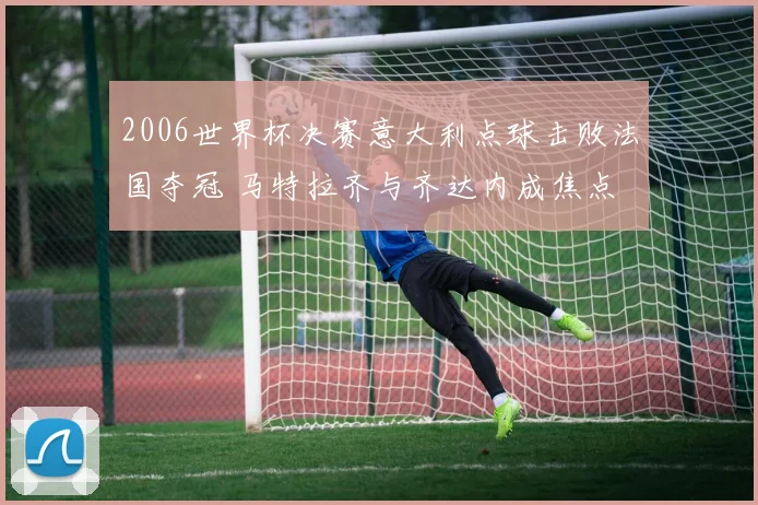 2006世界杯决赛意大利点球击败法国夺冠 马特拉齐与齐达内成焦点