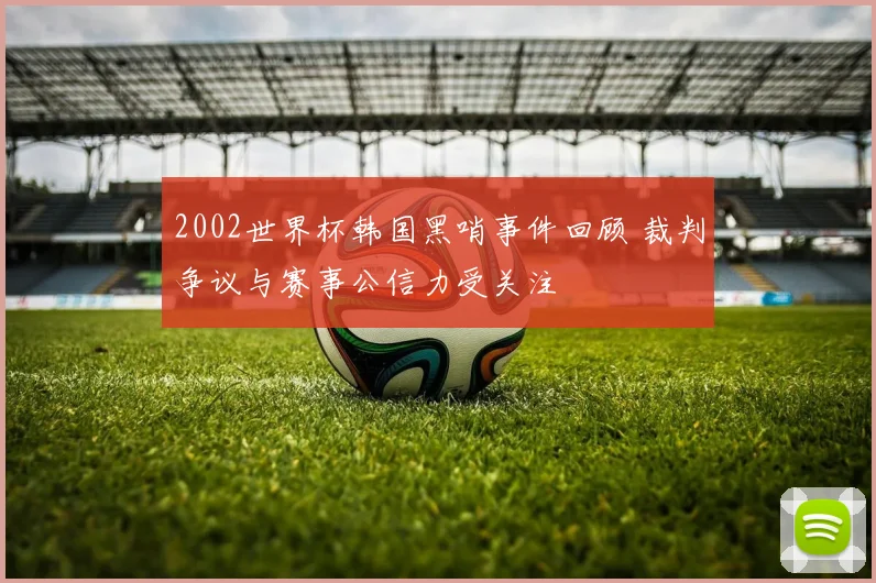 2002世界杯韩国黑哨事件回顾 裁判争议与赛事公信力受关注