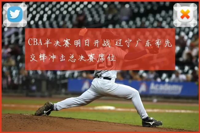 CBA半决赛明日开战 辽宁广东率先交锋冲击总决赛席位