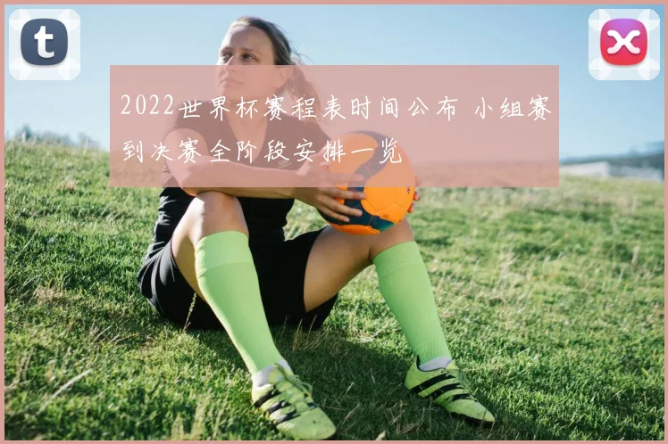 2022世界杯赛程表时间公布 小组赛到决赛全阶段安排一览