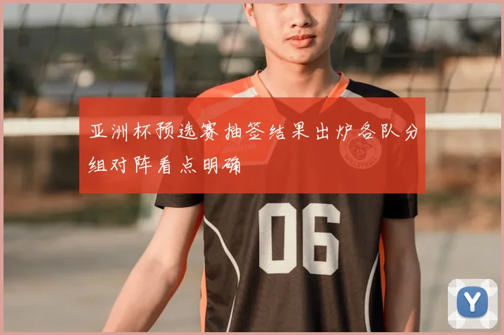 亚洲杯预选赛抽签结果出炉各队分组对阵看点明确