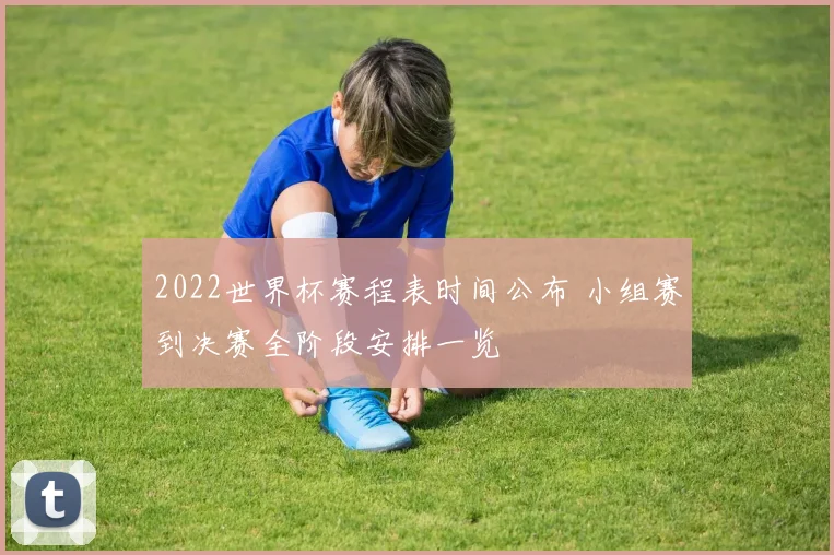 2022世界杯赛程表时间公布 小组赛到决赛全阶段安排一览