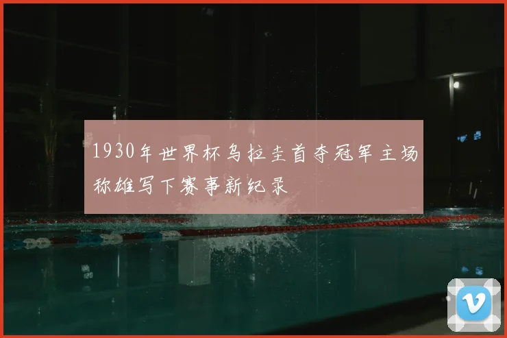 1930年世界杯乌拉圭首夺冠军主场称雄写下赛事新纪录