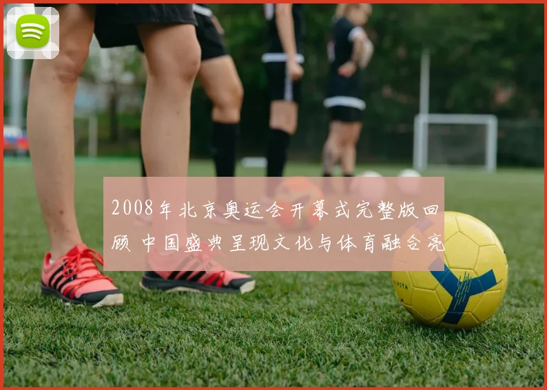 2008年北京奥运会开幕式完整版回顾 中国盛典呈现文化与体育融合亮点