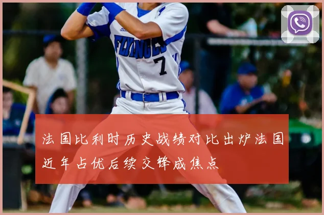 法国比利时历史战绩对比出炉法国近年占优后续交锋成焦点