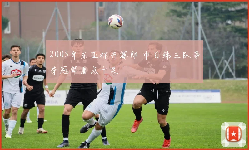 2005年东亚杯开赛即 中日韩三队争夺冠军看点十足
