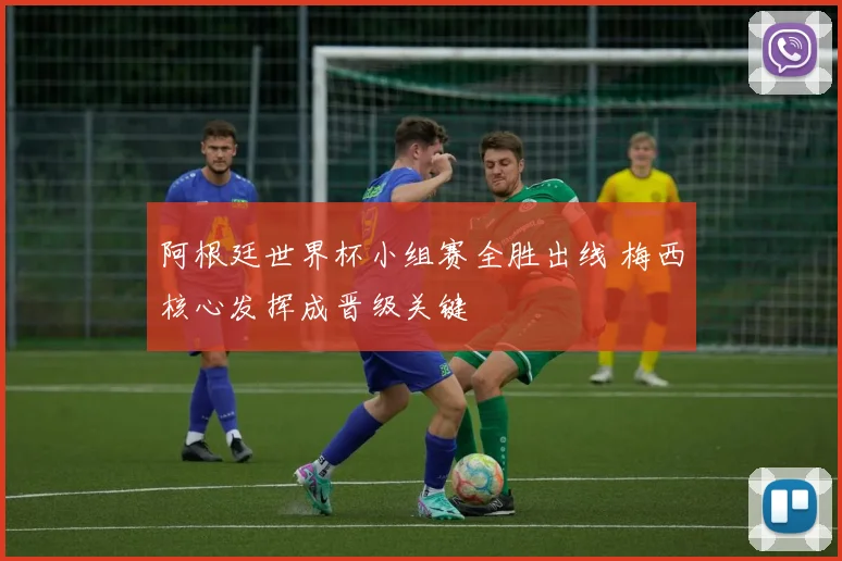 阿根廷世界杯小组赛全胜出线 梅西核心发挥成晋级关键