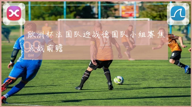欧洲杯法国队迎战德国队小组赛焦点战前瞻