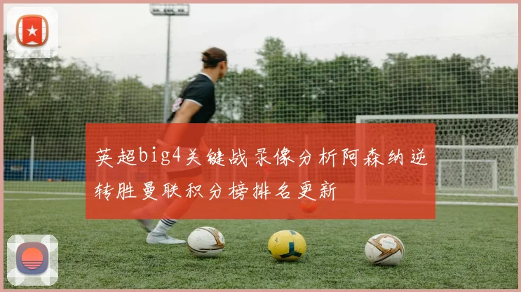 英超big4关键战录像分析阿森纳逆转胜曼联积分榜排名更新