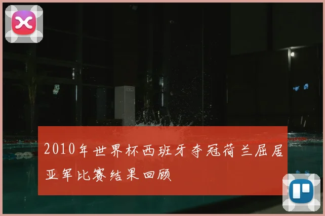 2010年世界杯西班牙夺冠荷兰屈居亚军比赛结果回顾