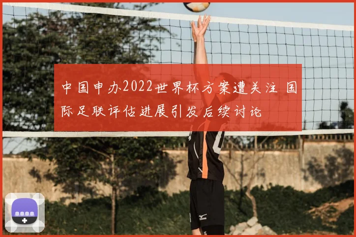 中国申办2022世界杯方案遭关注 国际足联评估进展引发后续讨论