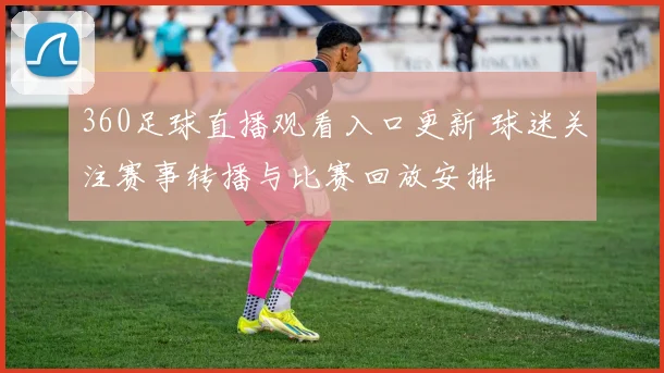 360足球直播观看入口更新 球迷关注赛事转播与比赛回放安排