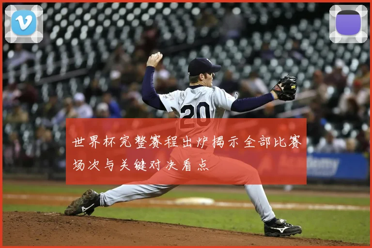 世界杯完整赛程出炉揭示全部比赛场次与关键对决看点