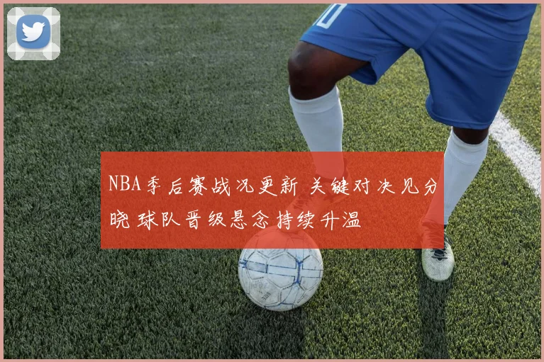 NBA季后赛战况更新 关键对决见分晓 球队晋级悬念持续升温