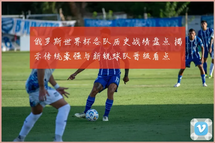 俄罗斯世界杯各队历史战绩盘点 揭示传统豪强与新锐球队晋级看点