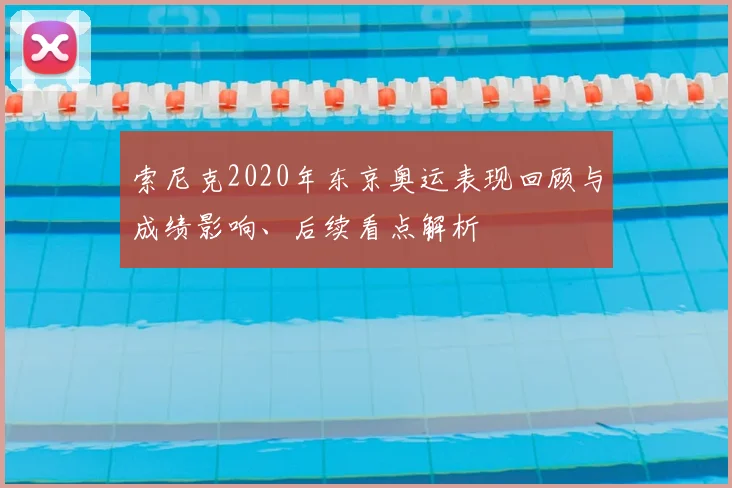索尼克2020年东京奥运表现回顾与成绩影响、后续看点解析