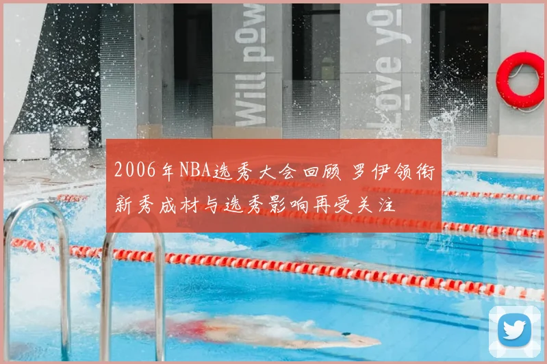 2006年NBA选秀大会回顾 罗伊领衔新秀成材与选秀影响再受关注