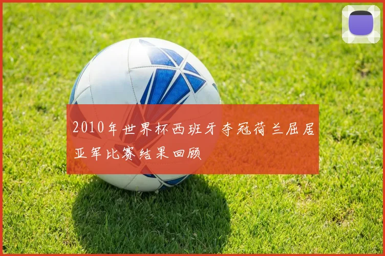 2010年世界杯西班牙夺冠荷兰屈居亚军比赛结果回顾