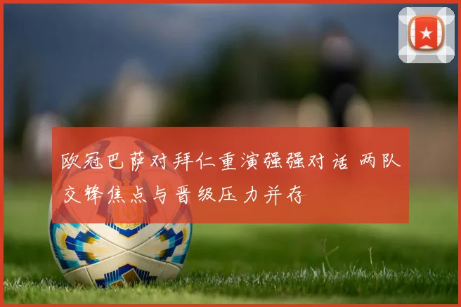 欧冠巴萨对拜仁重演强强对话 两队交锋焦点与晋级压力并存