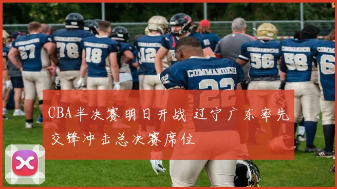 CBA半决赛明日开战 辽宁广东率先交锋冲击总决赛席位