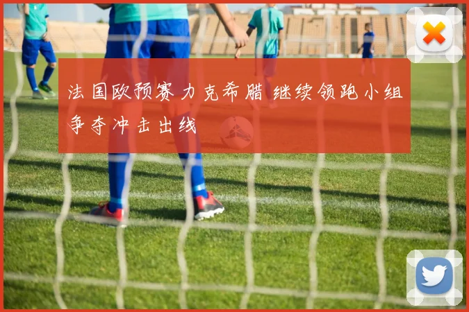 法国欧预赛力克希腊 继续领跑小组争夺冲击出线