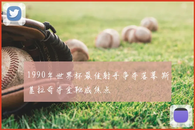1990年世界杯最佳射手争夺落幕 斯基拉奇夺金靴成焦点