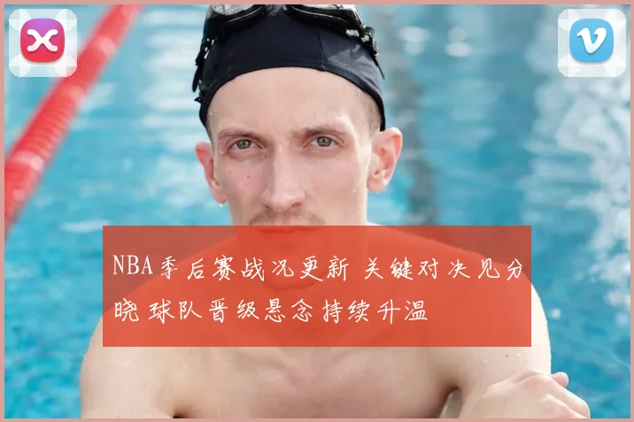 NBA季后赛战况更新 关键对决见分晓 球队晋级悬念持续升温
