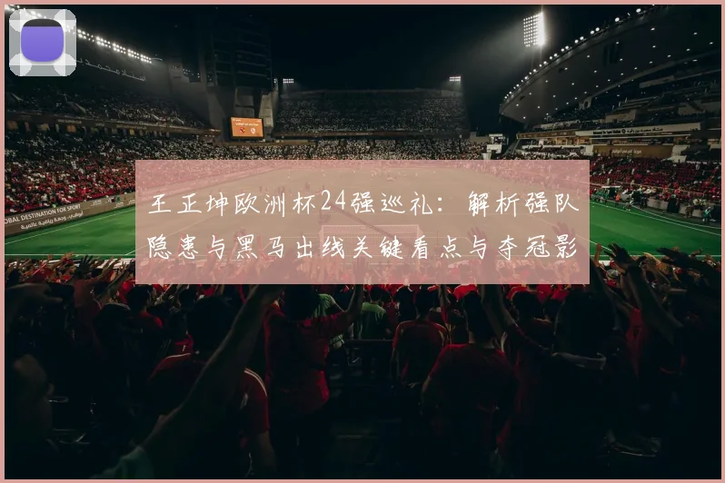 王正坤欧洲杯24强巡礼：解析强队隐患与黑马出线关键看点与夺冠影响
