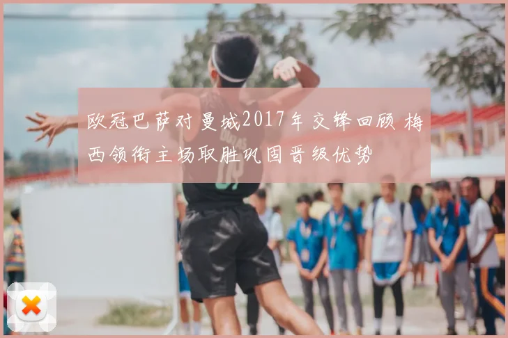 欧冠巴萨对曼城2017年交锋回顾 梅西领衔主场取胜巩固晋级优势