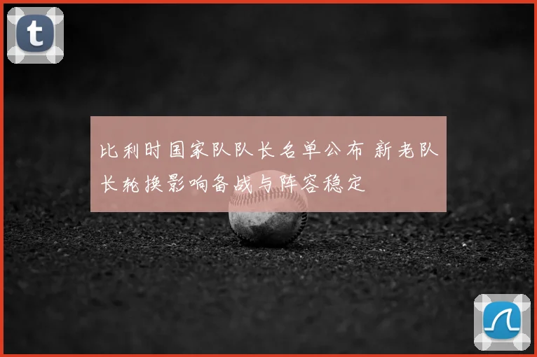 比利时国家队队长名单公布 新老队长轮换影响备战与阵容稳定