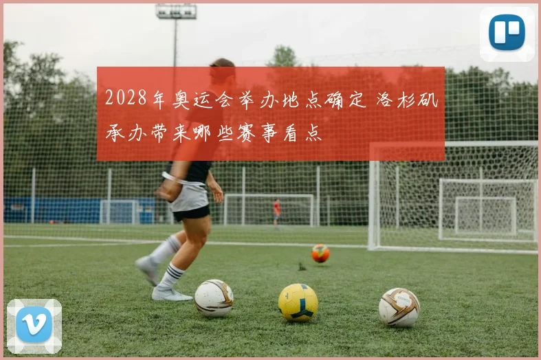 2028年奥运会举办地点确定 洛杉矶承办带来哪些赛事看点