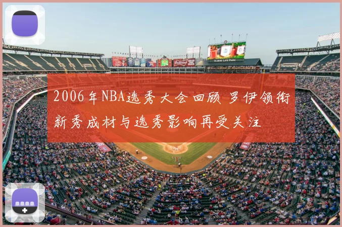 2006年NBA选秀大会回顾 罗伊领衔新秀成材与选秀影响再受关注