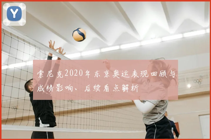 索尼克2020年东京奥运表现回顾与成绩影响、后续看点解析