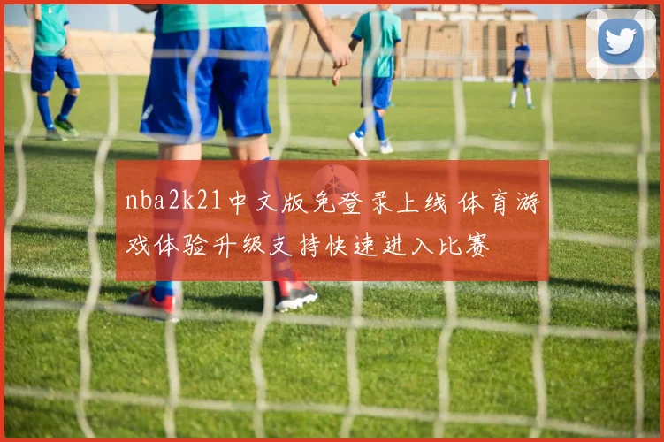 nba2k21中文版免登录上线 体育游戏体验升级支持快速进入比赛