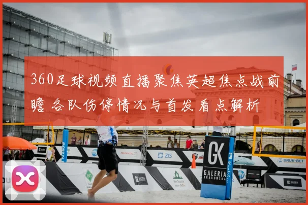 360足球视频直播聚焦英超焦点战前瞻 各队伤停情况与首发看点解析