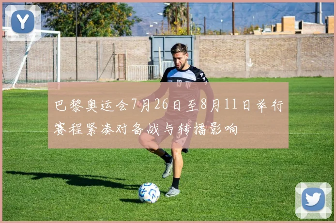 巴黎奥运会7月26日至8月11日举行赛程紧凑对备战与转播影响