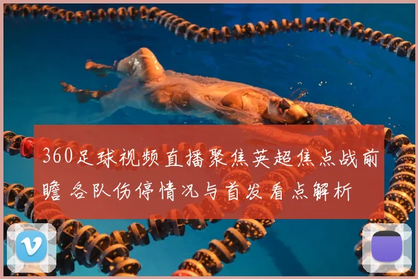 360足球视频直播聚焦英超焦点战前瞻 各队伤停情况与首发看点解析