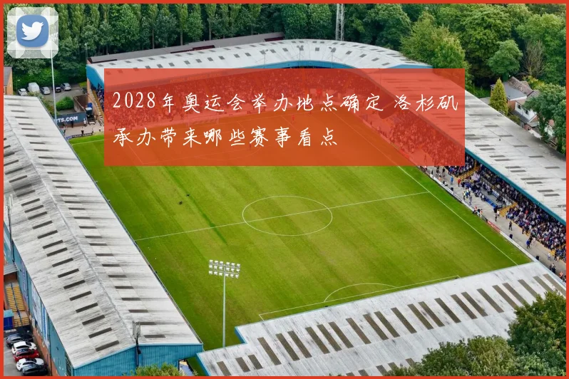 2028年奥运会举办地点确定 洛杉矶承办带来哪些赛事看点